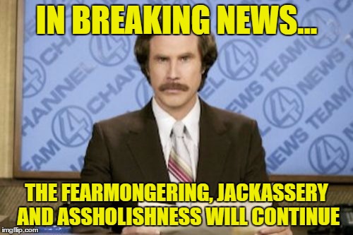 Ron Burgundy Meme | IN BREAKING NEWS... THE FEARMONGERING, JACKASSERY AND ASSHOLISHNESS WILL CONTINUE | image tagged in memes,ron burgundy | made w/ Imgflip meme maker