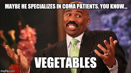 Steve Harvey Meme | MAYBE HE SPECIALIZES IN COMA PATIENTS. YOU KNOW... VEGETABLES | image tagged in memes,steve harvey | made w/ Imgflip meme maker