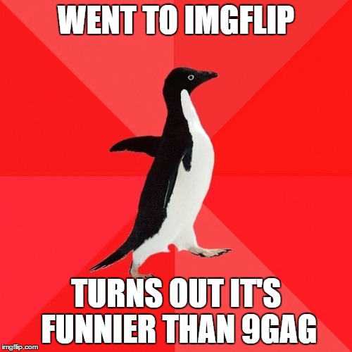 Only memes, damn |  WENT TO IMGFLIP; TURNS OUT IT'S FUNNIER THAN 9GAG | image tagged in memes,socially awesome penguin | made w/ Imgflip meme maker