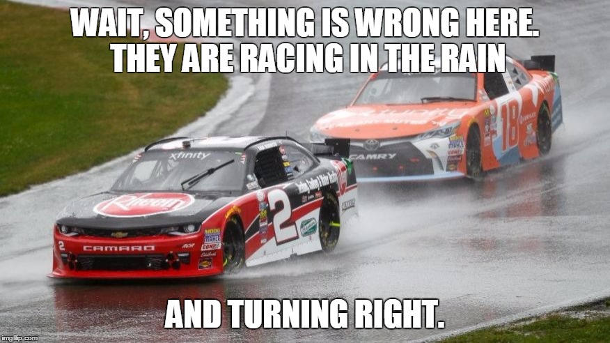 SO YOURE TELLIN ME? | WAIT, SOMETHING IS WRONG HERE. THEY ARE RACING IN THE RAIN; AND TURNING RIGHT. | image tagged in nascar | made w/ Imgflip meme maker
