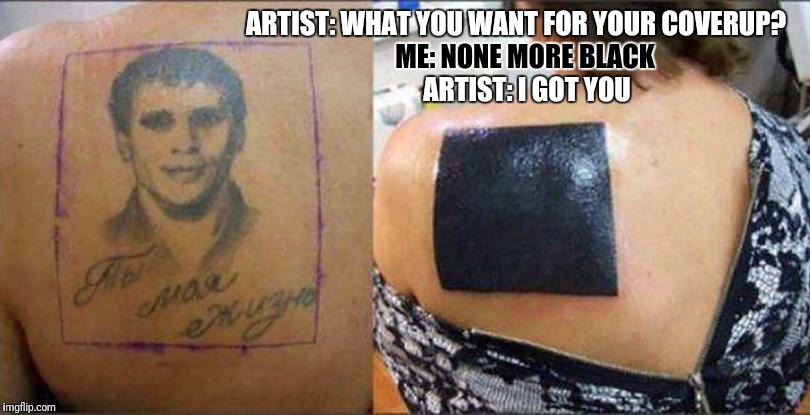 Not sure if fail or awesome | ARTIST: WHAT YOU WANT FOR YOUR COVERUP? ME: NONE MORE BLACK; ARTIST: I GOT YOU | image tagged in tattoo week,tattoo,tattoo fail,memes,funny memes,skipp | made w/ Imgflip meme maker