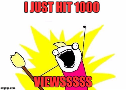 X All The Y | I JUST HIT 1000; VIEWSSSSS | image tagged in memes,x all the y | made w/ Imgflip meme maker