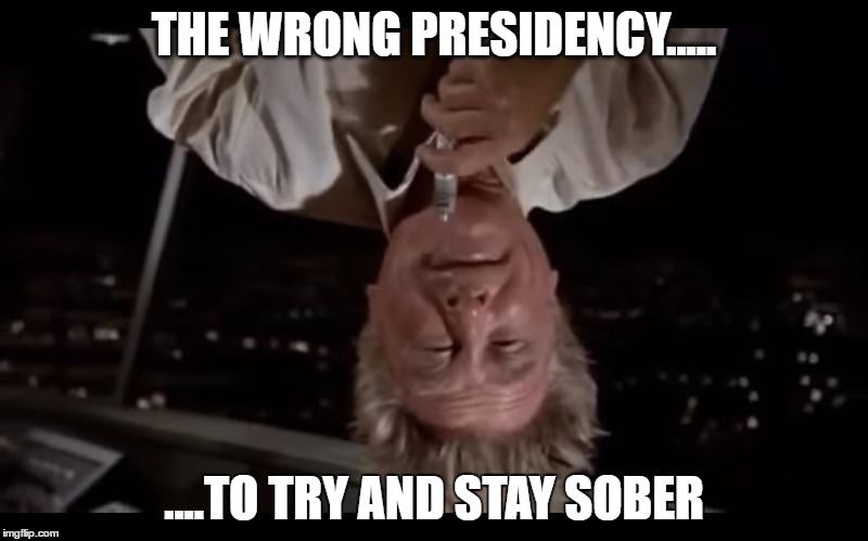 Airplane Glue | THE WRONG PRESIDENCY..... ....TO TRY AND STAY SOBER | image tagged in 2016 us election,donald trump | made w/ Imgflip meme maker