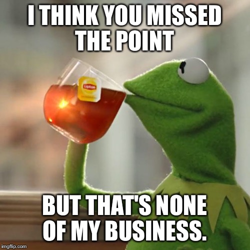 But That's None Of My Business Meme | I THINK YOU MISSED THE POINT BUT THAT'S NONE OF MY BUSINESS. | image tagged in memes,but thats none of my business,kermit the frog | made w/ Imgflip meme maker