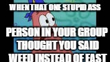 LOL! | WHEN THAT ONE STUPID ASS; PERSON IN YOUR GROUP THOUGHT YOU SAID WEED INSTEAD OF EAST | image tagged in spongebob | made w/ Imgflip meme maker