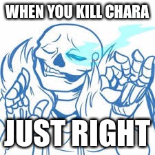 Sans just right | WHEN YOU KILL CHARA; JUST RIGHT | image tagged in sans just right | made w/ Imgflip meme maker