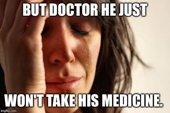 First World Problems Meme | BUT DOCTOR HE JUST WON'T TAKE HIS MEDICINE. | image tagged in memes,first world problems | made w/ Imgflip meme maker