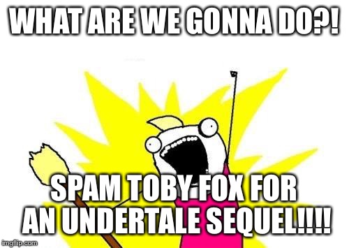 X All The Y Meme | WHAT ARE WE GONNA DO?! SPAM TOBY FOX FOR AN UNDERTALE SEQUEL!!!! | image tagged in memes,x all the y | made w/ Imgflip meme maker