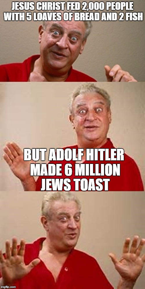 bad pun Dangerfield  | JESUS CHRIST FED 2,000 PEOPLE WITH 5 LOAVES OF BREAD AND 2 FISH; BUT ADOLF HITLER MADE 6 MILLION JEWS TOAST | image tagged in bad pun dangerfield | made w/ Imgflip meme maker
