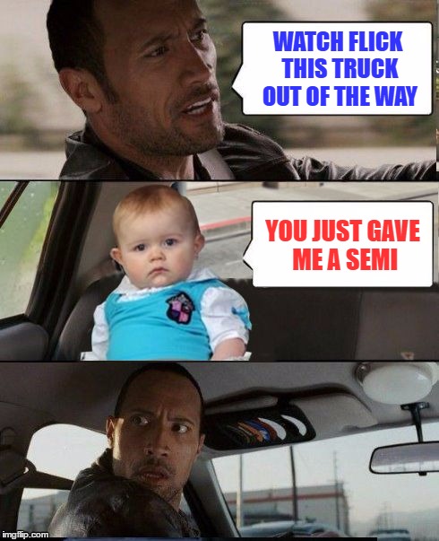 WATCH FLICK THIS TRUCK OUT OF THE WAY YOU JUST GAVE ME A SEMI | made w/ Imgflip meme maker