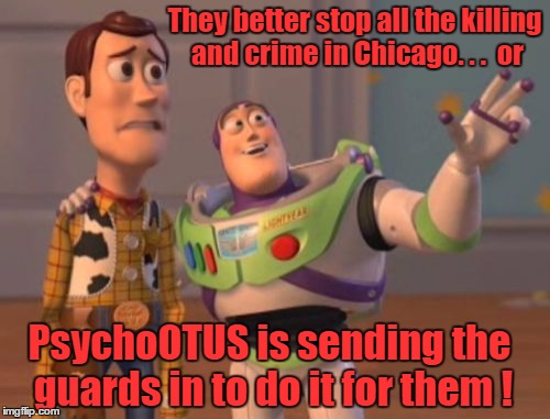 Loose cannonOTUS | They better stop all the killing and crime in Chicago. . .  or; PsychoOTUS is sending the guards in to do it for them ! | image tagged in memes,x x everywhere,donald trump approves,psychopath | made w/ Imgflip meme maker