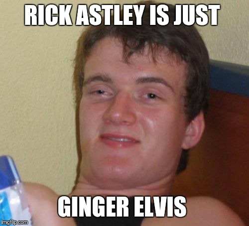 At least back in the '80s when he performed "Never Gonna Give You Up". | RICK ASTLEY IS JUST; GINGER ELVIS | image tagged in memes,10 guy,rick astley,gingers,80s music,80s pop artists | made w/ Imgflip meme maker