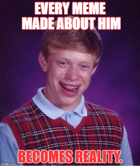 Oh my, he's headed to become "worst luck Brian". | EVERY MEME MADE ABOUT HIM; BECOMES REALITY. | image tagged in memes,bad luck brian | made w/ Imgflip meme maker