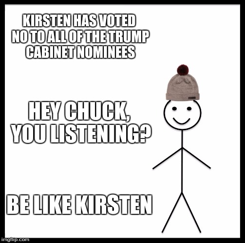 Be Like Bill | KIRSTEN HAS VOTED NO TO ALL OF THE TRUMP CABINET NOMINEES; HEY CHUCK, YOU LISTENING? BE LIKE KIRSTEN | image tagged in memes,be like bill | made w/ Imgflip meme maker