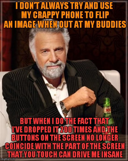 The Most Interesting Man In The World Meme | I DON'T ALWAYS TRY AND USE MY CRAPPY PHONE TO FLIP AN IMAGE WHEN OUT AT MY BUDDIES BUT WHEN I DO THE FACT THAT I'VE DROPPED IT 200 TIMES AND | image tagged in memes,the most interesting man in the world | made w/ Imgflip meme maker