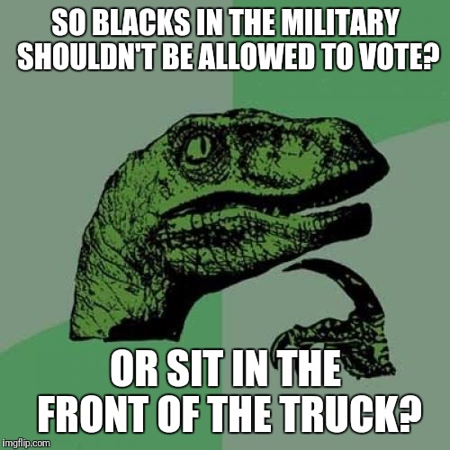 Philosoraptor Meme | SO BLACKS IN THE MILITARY SHOULDN'T BE ALLOWED TO VOTE? OR SIT IN THE FRONT OF THE TRUCK? | image tagged in memes,philosoraptor | made w/ Imgflip meme maker