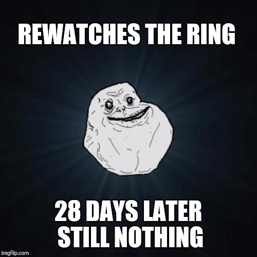 Forever Alone Meme | REWATCHES THE RING; 28 DAYS LATER STILL NOTHING | image tagged in memes,forever alone | made w/ Imgflip meme maker