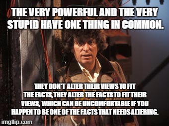 Altered Facts | THE VERY POWERFUL AND THE VERY STUPID HAVE ONE THING IN COMMON. THEY DON'T  ALTER THEIR VIEWS TO FIT THE FACTS, THEY ALTER THE FACTS TO FIT THEIR VIEWS,  WHICH CAN BE UNCOMFORTABLE IF YOU HAPPEN TO BE ONE OF THE FACTS THAT NEEDS ALTERING. | image tagged in doctor who,tom baker,alternative facts | made w/ Imgflip meme maker