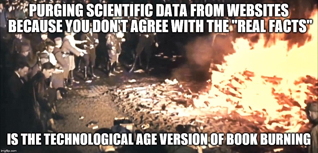 Book burning | PURGING SCIENTIFIC DATA FROM WEBSITES BECAUSE YOU DON'T AGREE WITH THE "REAL FACTS"; IS THE TECHNOLOGICAL AGE VERSION OF BOOK BURNING | image tagged in book burning | made w/ Imgflip meme maker
