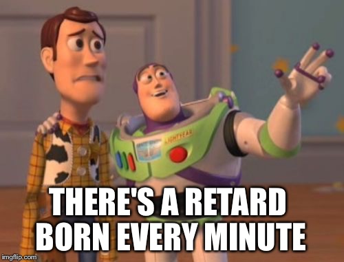 X, X Everywhere Meme | THERE'S A RETARD BORN EVERY MINUTE | image tagged in memes,x x everywhere | made w/ Imgflip meme maker