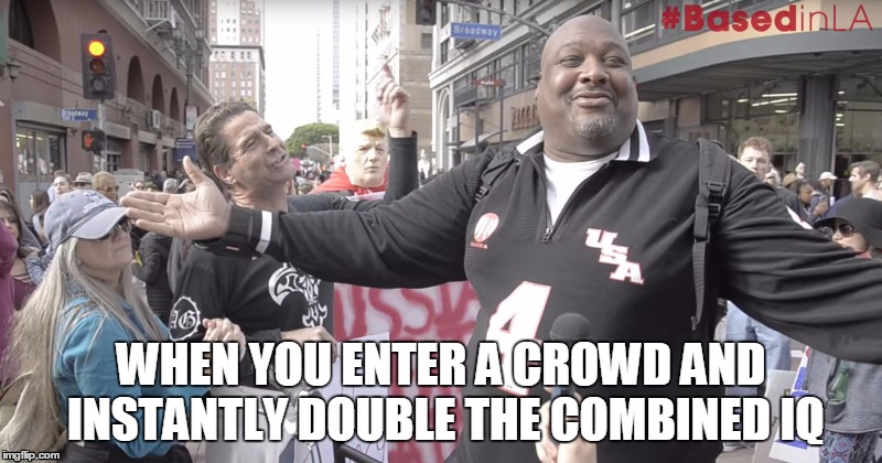 Big Joe for president! | WHEN YOU ENTER A CROWD AND INSTANTLY DOUBLE THE COMBINED IQ | image tagged in memes,bigjoe,liberal crybabies | made w/ Imgflip meme maker