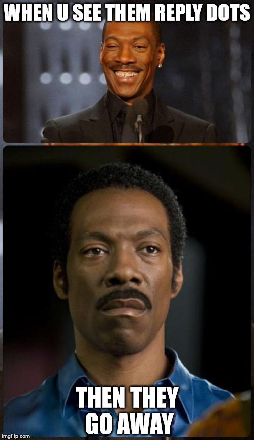 EDDIE MURPHY HAPPY MAD | WHEN U SEE THEM REPLY DOTS; THEN THEY GO AWAY | image tagged in eddie murphy happy mad | made w/ Imgflip meme maker
