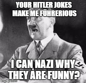 Hitler, y u no get joke? | YOUR HITLER JOKES MAKE ME FÜHRERIOUS; I CAN NAZI WHY THEY ARE FUNNY? | image tagged in hitler,nazi,bad jokes | made w/ Imgflip meme maker