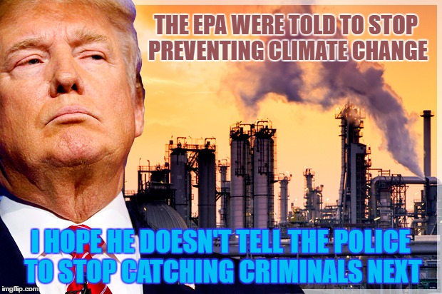 Wtf do people still like this guy? I wasn't moved to protest this guy until I found out about this horrible act | THE EPA WERE TOLD TO STOP PREVENTING CLIMATE CHANGE; I HOPE HE DOESN'T TELL THE POLICE TO STOP CATCHING CRIMINALS NEXT | image tagged in kill,trump,now | made w/ Imgflip meme maker