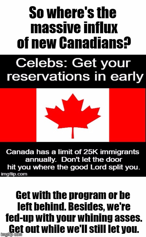 Celebs: Get your reservations in early | So where's the massive influx of new Canadians? Get with the program or be left behind. Besides, we're fed-up with your whining asses. Get out while we'll still let you. | image tagged in canadian immigration,become a canuck,whiny ass liberals | made w/ Imgflip meme maker