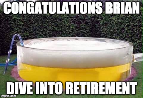 beer pool | CONGATULATIONS BRIAN; DIVE INTO RETIREMENT | image tagged in beer pool | made w/ Imgflip meme maker