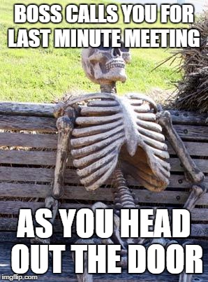 Waiting Skeleton Meme | BOSS CALLS YOU FOR LAST MINUTE MEETING AS YOU HEAD OUT THE DOOR | image tagged in memes,waiting skeleton | made w/ Imgflip meme maker