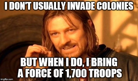 One Does Not Simply | I DON'T USUALLY INVADE COLONIES; BUT WHEN I DO, I BRING A FORCE OF 1,700 TROOPS | image tagged in memes,one does not simply | made w/ Imgflip meme maker