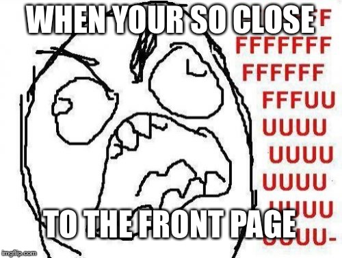 The struggle to the front page | WHEN YOUR SO CLOSE; TO THE FRONT PAGE | image tagged in memes,fffffffuuuuuuuuuuuu,front page,so close | made w/ Imgflip meme maker