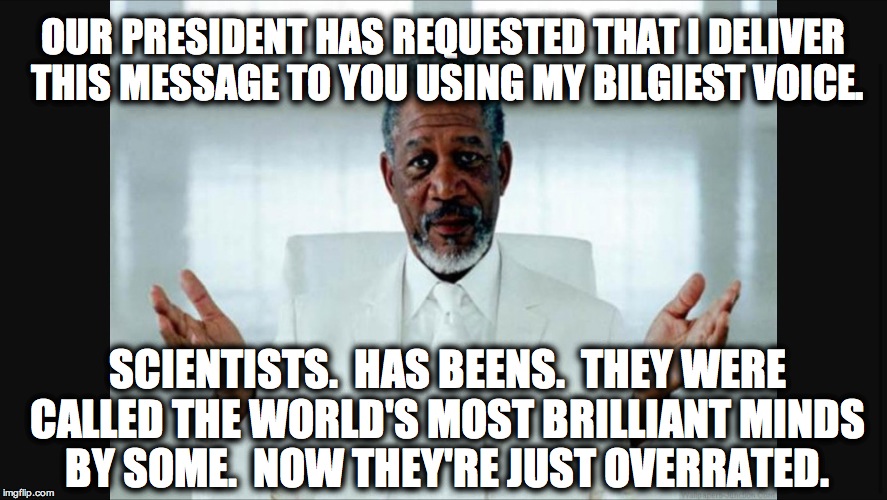 Morgan freeman scientists | OUR PRESIDENT HAS REQUESTED THAT I DELIVER THIS MESSAGE TO YOU USING MY BILGIEST VOICE. SCIENTISTS.  HAS BEENS.  THEY WERE CALLED THE WORLD'S MOST BRILLIANT MINDS BY SOME.  NOW THEY'RE JUST OVERRATED. | image tagged in morgan freeman scientists | made w/ Imgflip meme maker