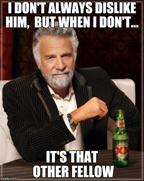 The Most Interesting Man In The World Meme | I DON'T ALWAYS DISLIKE HIM,  BUT WHEN I DON'T... IT'S THAT OTHER FELLOW | image tagged in memes,the most interesting man in the world | made w/ Imgflip meme maker