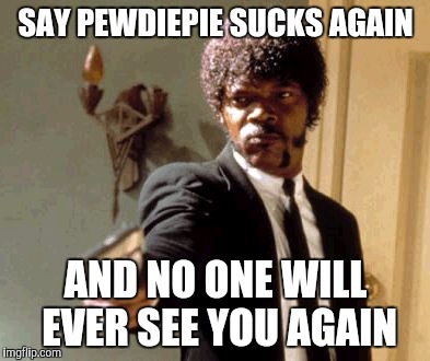 Say That Again I Dare You Meme | SAY PEWDIEPIE SUCKS AGAIN; AND NO ONE WILL EVER SEE YOU AGAIN | image tagged in memes,say that again i dare you | made w/ Imgflip meme maker