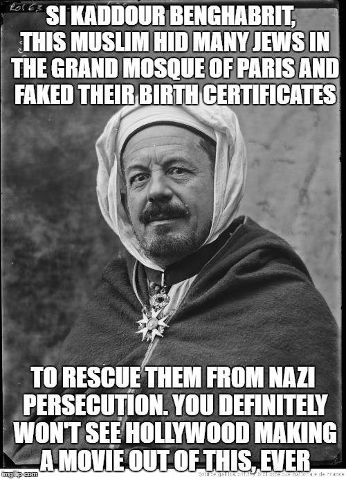 A Truly Underrated Hero That Deserves More Attention | SI KADDOUR BENGHABRIT,  THIS MUSLIM HID MANY JEWS IN THE GRAND MOSQUE OF PARIS AND FAKED THEIR BIRTH CERTIFICATES; TO RESCUE THEM FROM NAZI PERSECUTION. YOU DEFINITELY WON'T SEE HOLLYWOOD MAKING A MOVIE OUT OF THIS, EVER | image tagged in jews,holocaust,nazi,hollywood,mosque,hero | made w/ Imgflip meme maker