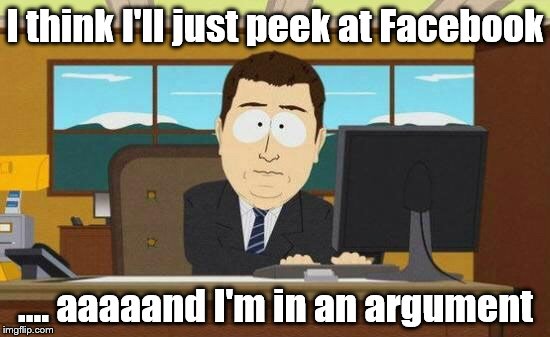 Aaaand it's gone |  I think I'll just peek at Facebook; .... aaaaand I'm in an argument | image tagged in aaaand it's gone | made w/ Imgflip meme maker