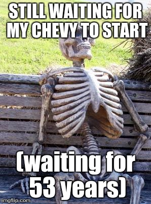 Waiting Skeleton | STILL WAITING FOR MY CHEVY TO START; (waiting for 53 years) | image tagged in memes,waiting skeleton | made w/ Imgflip meme maker