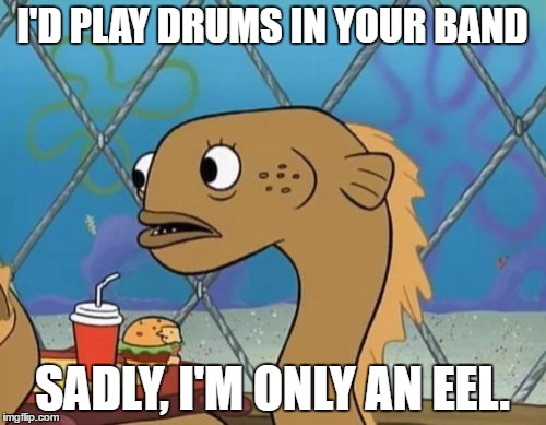 Sadly I Am Only An Eel | I'D PLAY DRUMS IN YOUR BAND; SADLY, I'M ONLY AN EEL. | image tagged in memes,sadly i am only an eel | made w/ Imgflip meme maker