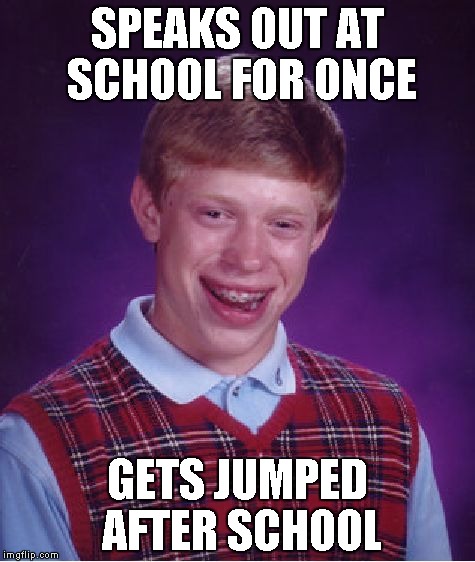 Bad Luck Brian | SPEAKS OUT AT SCHOOL FOR ONCE; GETS JUMPED AFTER SCHOOL | image tagged in memes,bad luck brian | made w/ Imgflip meme maker