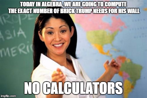 Unhelpful High School Teacher | TODAY IN ALGEBRA, WE ARE GOING TO COMPUTE THE EXACT NUMBER OF BRICK TRUMP NEEDS FOR HIS WALL; NO CALCULATORS | image tagged in memes,unhelpful high school teacher | made w/ Imgflip meme maker