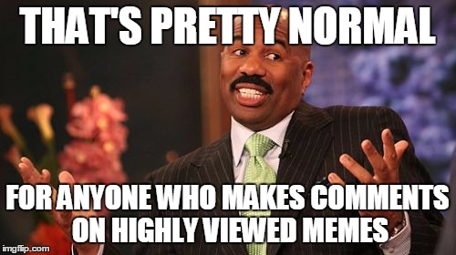 Steve Harvey Meme | THAT'S PRETTY NORMAL FOR ANYONE WHO MAKES COMMENTS ON HIGHLY VIEWED MEMES | image tagged in memes,steve harvey | made w/ Imgflip meme maker