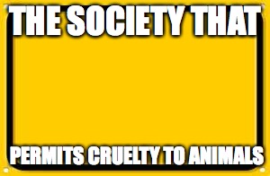 Blank Yellow Sign | THE SOCIETY THAT; PERMITS CRUELTY TO ANIMALS | image tagged in memes,blank yellow sign | made w/ Imgflip meme maker