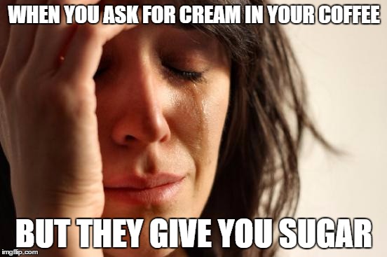 First World Problems | WHEN YOU ASK FOR CREAM IN YOUR COFFEE; BUT THEY GIVE YOU SUGAR | image tagged in memes,first world problems | made w/ Imgflip meme maker