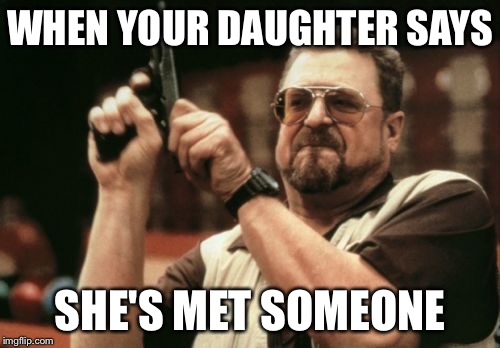 Am I The Only One Around Here | WHEN YOUR DAUGHTER SAYS; SHE'S MET SOMEONE | image tagged in memes,am i the only one around here | made w/ Imgflip meme maker