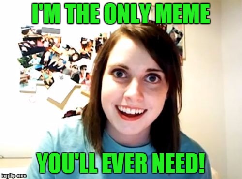 I'M THE ONLY MEME YOU'LL EVER NEED! | made w/ Imgflip meme maker