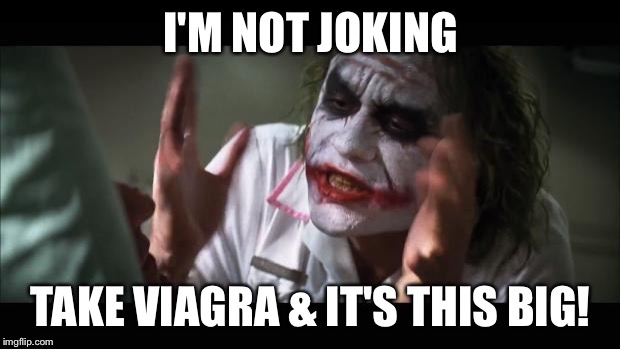 And everybody loses their minds | I'M NOT JOKING; TAKE VIAGRA & IT'S THIS BIG! | image tagged in memes,and everybody loses their minds | made w/ Imgflip meme maker