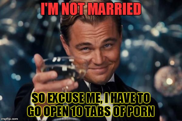 Leonardo Dicaprio Cheers Meme | I'M NOT MARRIED SO EXCUSE ME, I HAVE TO GO OPEN 10 TABS OF PORN | image tagged in memes,leonardo dicaprio cheers | made w/ Imgflip meme maker