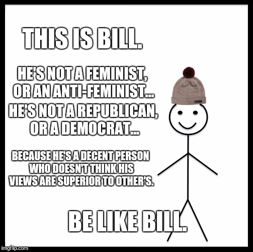 Be Like Bill | THIS IS BILL. HE'S NOT A FEMINIST, OR AN ANTI-FEMINIST... HE'S NOT A REPUBLICAN, OR A DEMOCRAT... BECAUSE HE'S A DECENT PERSON WHO DOESN'T THINK HIS VIEWS ARE SUPERIOR TO OTHER'S. BE LIKE BILL. | image tagged in memes,be like bill | made w/ Imgflip meme maker